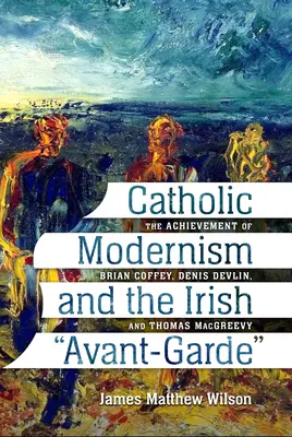 El modernismo católico y las vanguardias irlandesas: la obra de Brian Coffey, Denis Devlin y Thomas Macgreevy - Catholic Modernism and the Irish Avant-Garde: The Achievement of Brian Coffey, Denis Devlin, and Thomas Macgreevy