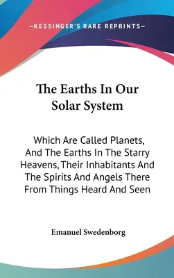 Las Tierras de Nuestro Sistema Solar: Que Se Llaman Planetas, Y Las Tierras En Los Cielos Estrellados, Sus Habitantes Y Los Espíritus Y Ángeles Que Hay Allí - The Earths In Our Solar System: Which Are Called Planets, And The Earths In The Starry Heavens, Their Inhabitants And The Spirits And Angels There Fro