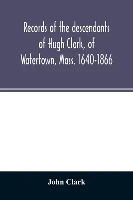 Registros de los descendientes de Hugh Clark, de Watertown, Mass. 1640-1866 - Records of the descendants of Hugh Clark, of Watertown, Mass. 1640-1866