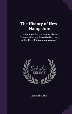 La Historia de New-Hampshire: Comprendiendo los acontecimientos de un siglo completo desde el descubrimiento del río Pascataqua, Volumen 1 - The History of New-Hampshire: Comprehending the Events of One Complete Century From the Discovery of the River Pascataqua, Volume 1