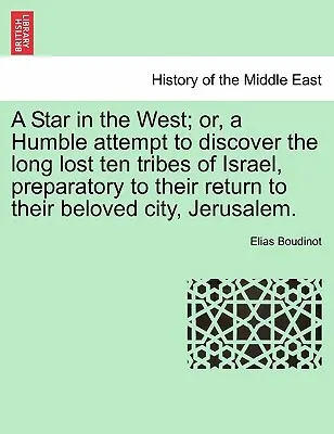 Una Estrella en el Oeste; O, un Humilde Intento de Descubrir a las Diez Tribus de Israel Perdidas Hace Mucho Tiempo, Preparatorio de su Regreso a su Amada Ciudad, Jerusalén. - A Star in the West; Or, a Humble Attempt to Discover the Long Lost Ten Tribes of Israel, Preparatory to Their Return to Their Beloved City, Jerusalem.