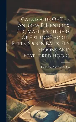 Catálogo de la compañía Andrew B. Hendryx, fabricantes de aparejos de pesca, carretes, cebos de cuchara, cucharillas con mosca y anzuelos de plumas. - Catalogue Of The Andrew B. Hendryx Co., Manufacturers Of Fishing Tackle, Reels, Spoon Baits, Fly Spoons And Feathered Hooks