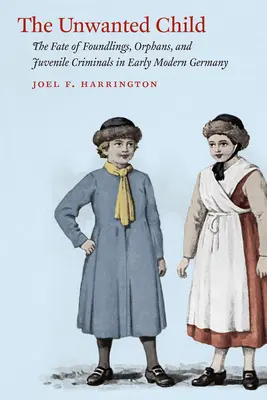 El niño no deseado: El destino de los niños expósitos, los huérfanos y los delincuentes juveniles en la Alemania moderna temprana - The Unwanted Child: The Fate of Foundlings, Orphans, and Juvenile Criminals in Early Modern Germany