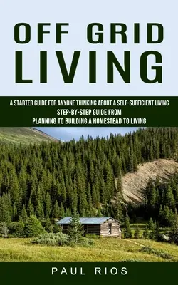 La vida al margen de la red: Una guía de inicio para cualquiera que esté pensando en una vida autosuficiente (Guía paso a paso desde la planificación hasta la construcción de una casa). - Off Grid Living: A Starter Guide For Anyone Thinking About A Self-sufficient Living (Step-by-step Guide From Planning To Building A Hom