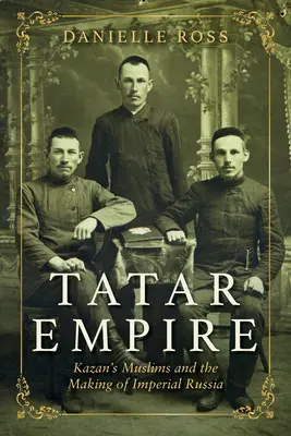 Imperio tártaro: Los musulmanes de Kazán y la formación de la Rusia imperial - Tatar Empire: Kazan's Muslims and the Making of Imperial Russia