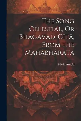 La canción celestial, o Bhagavad-Gt, del Mahbhrata - The Song Celestial, Or Bhagavad-Gt, From the Mahbhrata