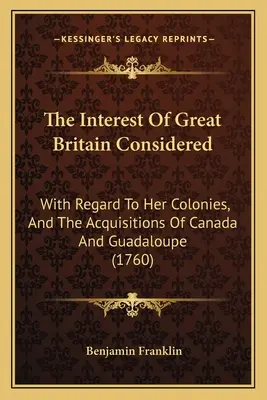 El interés de Gran Bretaña considerado: Con respecto a sus colonias y las adquisiciones de Canadá y Guadalupe (1760) - The Interest Of Great Britain Considered: With Regard To Her Colonies, And The Acquisitions Of Canada And Guadaloupe (1760)