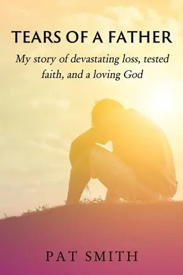 Lágrimas de un padre: Mi historia de pérdida devastadora, fe puesta a prueba y un Dios amoroso - Tears of a Father: My story of devastating loss, tested faith, and a loving God