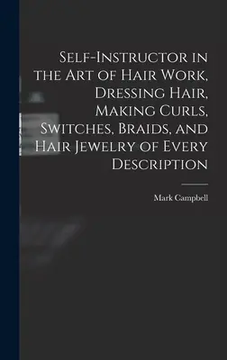 Auto-instructor en el arte del trabajo del pelo, vestir el pelo, hacer rizos, interruptores, trenzas, y la joyería del pelo de cada descripción - Self-instructor in the art of Hair Work, Dressing Hair, Making Curls, Switches, Braids, and Hair Jewelry of Every Description