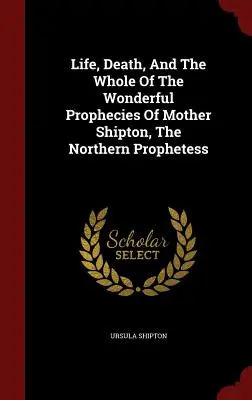 Vida, Muerte Y Todas Las Maravillosas Profecías De La Madre Shipton, La Profetisa Del Norte - Life, Death, And The Whole Of The Wonderful Prophecies Of Mother Shipton, The Northern Prophetess