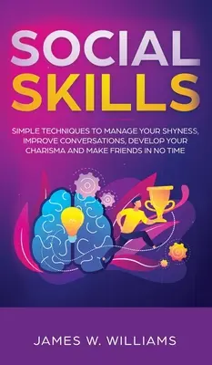 Habilidades Sociales: Técnicas Sencillas para Manejar tu Timidez, Mejorar las Conversaciones, Desarrollar tu Carisma y Hacer Amigos en Poco Tiempo - Social Skills: Simple Techniques to Manage Your Shyness, Improve Conversations, Develop Your Charisma and Make Friends In No Time