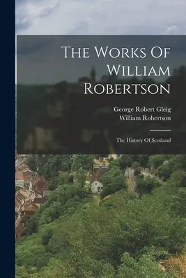 Las obras de William Robertson: La historia de Escocia - The Works Of William Robertson: The History Of Scotland