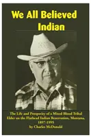 Todos creíamos ser indios: La vida y la prosperidad de un anciano tribal mestizo en la reserva india de Flathead, Montana, 1897-1995 - We All Believed Indian: The Life and Prosperity of a Mixed Blood Tribal Elder on the Flathead Indian Reservation, Montana, 1897-1995