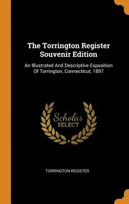 The Torrington Register Souvenir Edition: Una Exposición Ilustrada Y Descriptiva De Torrington, Connecticut, 1897 - The Torrington Register Souvenir Edition: An Illustrated And Descriptive Exposition Of Torrington, Connecticut, 1897