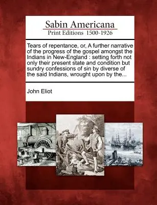 Lágrimas de arrepentimiento, o una narración más detallada del progreso del Evangelio entre los indios de Nueva Inglaterra: En él no sólo se expone su situación actual, sino - Tears of Repentance, Or, a Further Narrative of the Progress of the Gospel Amongst the Indians in New-England: Setting Forth Not Only Their Present St