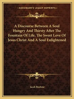 Discurso Entre Un Alma Hambrienta Y Sedienta De La Fuente De La Vida, El Dulce Amor De Jesucristo Y Un Alma Iluminada - A Discourse Between A Soul Hungry And Thirsty After The Fountain Of Life, The Sweet Love Of Jesus Christ And A Soul Enlightened