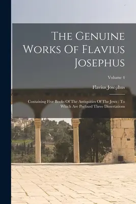Las auténticas obras de Flavio Josefo: Contiene cinco libros de las Antigüedades de los Judíos: A los que se añaden tres disertaciones; Volumen 4 - The Genuine Works Of Flavius Josephus: Containing Five Books Of The Antiquities Of The Jews: To Which Are Prefixed Three Dissertations; Volume 4