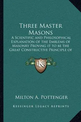 Tres maestros masones: Una explicación científica y filosófica de los emblemas de la masonería que demuestra que es el gran principio constructivo - Three Master Masons: A Scientific and Philosophical Explanation of the Emblems of Masonry Proving it to be the Great Constructive Principle