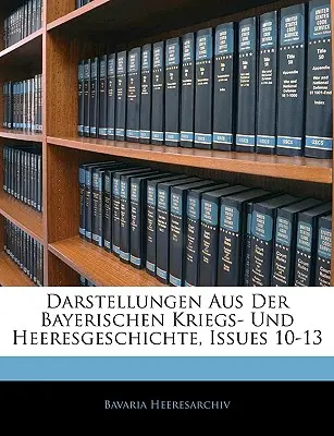 Darstellungen Aus Der Bayerischen Kriegs- und Heeresgeschichte, Números 10-13 - Darstellungen Aus Der Bayerischen Kriegs- Und Heeresgeschichte, Issues 10-13