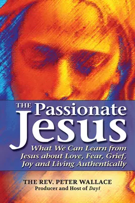 Jesús apasionado: Lo que podemos aprender de Jesús sobre el amor, el miedo, el dolor, la alegría y la vida auténtica - The Passionate Jesus: What We Can Learn from Jesus about Love, Fear, Grief, Joy and Living Authentically