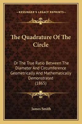 La cuadratura del círculo: O La Verdadera Relación Entre El Diámetro Y La Circunferencia Demostrada Geométrica Y Matemáticamente - The Quadrature Of The Circle: Or The True Ratio Between The Diameter And Circumference Geometrically And Mathematically Demonstrated