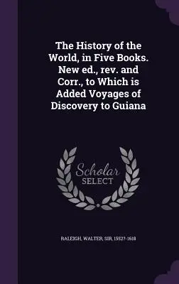 La Historia del Mundo, en Cinco Libros. New ed., rev. and Corr., to Which is Added Voyages of Discovery to Guiana - The History of the World, in Five Books. New ed., rev. and Corr., to Which is Added Voyages of Discovery to Guiana