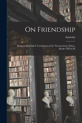 Sobre la amistad; traducción ampliada de la Ética a Nicómaco, libros VIII y IX - On Friendship; Being an Expanded Translation of the Nicomachean Ethics, Books VIII & IX