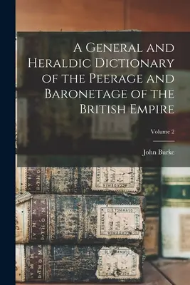 A General and Heraldic Dictionary of the Peerage and Baronetage of the British Empire; Volume 2 (Diccionario general y heráldico de la nobleza y la baronía del Imperio Británico; Volumen 2) - A General and Heraldic Dictionary of the Peerage and Baronetage of the British Empire; Volume 2