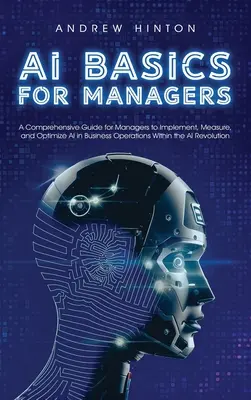 AI Basics for Managers: Una guía completa para que los directivos implementen, midan y optimicen la IA en las operaciones empresariales dentro de la AI Revolut - AI Basics for Managers: A Comprehensive Guide for Managers to Implement, Measure, and Optimize AI in Business Operations Within the AI Revolut