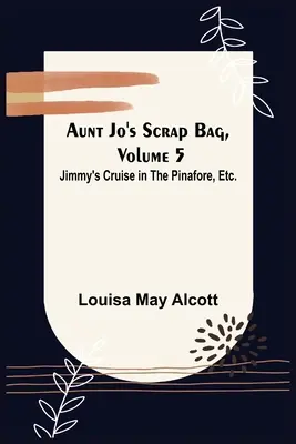 Aunt Jo's Scrap Bag, Volumen 5; Jimmy's Cruise in the Pinafore, Etc. - Aunt Jo's Scrap Bag, Volume 5; Jimmy's Cruise in the Pinafore, Etc.