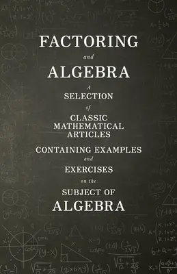 Factorización y Álgebra - Una Selección de Artículos Matemáticos Clásicos que Contienen Ejemplos y Ejercicios sobre el Tema del Álgebra - Factoring and Algebra - A Selection of Classic Mathematical Articles Containing Examples and Exercises on the Subject of Algebra