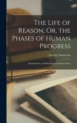 La vida de la razón; o las fases del progreso humano: Introducción, y La razón en el sentido común - The Life of Reason; Or, the Phases of Human Progress: Introduction, and Reason in Common Sense