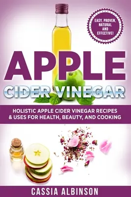 Vinagre de sidra de manzana: Recetas y usos holísticos de la sidra de manzana para la salud, la belleza, la cocina y el hogar - Apple Cider Vinegar: Holistic Apple Cider Recipes & Uses for Health, Beauty, Cooking & Home