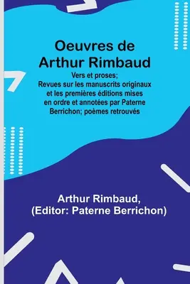 Oeuvres de Arthur Rimbaud: Vers et proses; Revues sur les manuscrits originaux et les premières ditions mises en ordre et annotes par Paterne B - Oeuvres de Arthur Rimbaud: Vers et proses; Revues sur les manuscrits originaux et les premires ditions mises en ordre et annotes par Paterne B