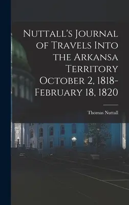 Nuttall's Journal of Travels Into the Arkansa Territory Octubre 2, 1818-Febrero 18, 1820 - Nuttall's Journal of Travels Into the Arkansa Territory October 2, 1818-February 18, 1820