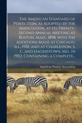 The American Standard of Perfection, as Adopted by the Association, at Its Twenty-second Annual Meeting at Boston, Mass., 1898, With the Additions Mad