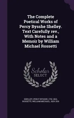 Las obras poéticas completas de Percy Bysshe Shelley. Texto cuidadosamente revisado, con notas y una memoria de William Michael Rossetti - The Complete Poetical Works of Percy Bysshe Shelley. Text Carefully rev., With Notes and a Memoir by William Michael Rossetti