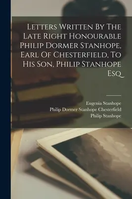 Cartas escritas por el honorable Philip Dormer Stanhope, conde de Chesterfield, a su hijo Philip Stanhope Esq. - Letters Written By The Late Right Honourable Philip Dormer Stanhope, Earl Of Chesterfield, To His Son, Philip Stanhope Esq