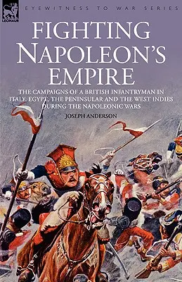 La lucha contra el imperio de Napoleón - Las campañas de un soldado de infantería británico en Italia, Egipto, la Península y las Indias Occidentales durante las guerras napoleónicas - Fighting Napoleon's Empire - The Campaigns of a British Infantryman in Italy, Egypt, the Peninsular and the West Indies During the Napoleonic Wars