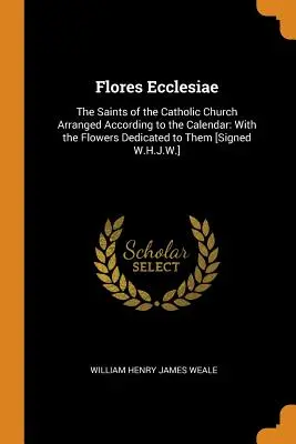 Flores Ecclesiae: Los Santos de la Iglesia Católica Ordenados Según el Calendario: Con las Flores Dedicadas a Ellos [Firmado W.H.J - Flores Ecclesiae: The Saints of the Catholic Church Arranged According to the Calendar: With the Flowers Dedicated to Them [Signed W.H.J