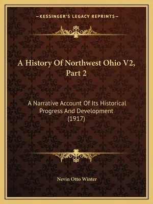 Historia del Noroeste de Ohio V2, Parte 2: Relato narrativo de su progreso y desarrollo histórico (1917) - A History Of Northwest Ohio V2, Part 2: A Narrative Account Of Its Historical Progress And Development (1917)