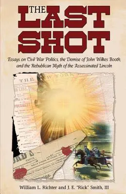 The Last Shot: Ensayos sobre la política de la Guerra Civil, el fallecimiento de John Wilkes Booth y el mito republicano del Lincoln asesinado - The Last Shot: Essays on Civil War Politics, the Demise of John Wilkes Booth, and the Republican Myth of the Assassinated Lincoln