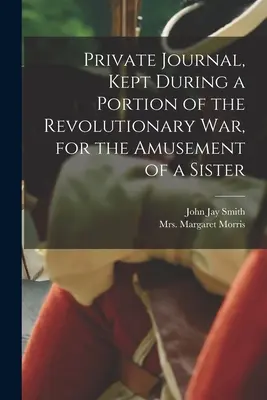 Diario privado, conservado durante una parte de la guerra revolucionaria, para diversión de una hermana (Morris Margaret (Hill)) - Private Journal, Kept During a Portion of the Revolutionary war, for the Amusement of a Sister (Morris Margaret (Hill))