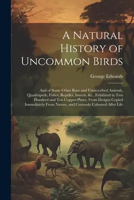 A Natural History of Uncommon Birds: Y de algunos otros animales raros y no descritos, cuadrúpedos, peces, reptiles, insectos, etc., expuestos en doscientas obras. - A Natural History of Uncommon Birds: And of Some Other Rare and Undescribed Animals, Quadrupeds, Fishes, Reptiles, Insects, &c., Exhibited in Two Hund