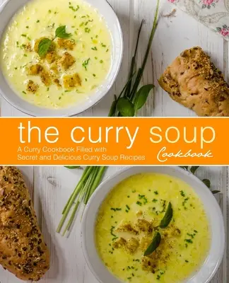 El libro de cocina de la sopa de curry: Un Libro de Cocina de Curry Lleno de Recetas Secretas y Deliciosas de Sopa de Curry (2ª Edición) - The Curry Soup Cookbook: A Curry Cookbook Filled with Secret and Delicious Curry Soup Recipes (2nd Edition)