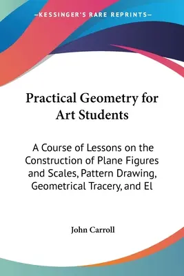 Geometría práctica para estudiantes de arte: Un Curso de Lecciones sobre la Construcción de Figuras Planas y Escalas, Dibujo de Patrones, Tracería Geométrica y El - Practical Geometry for Art Students: A Course of Lessons on the Construction of Plane Figures and Scales, Pattern Drawing, Geometrical Tracery, and El