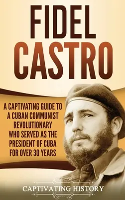 Fidel Castro: Una guía cautivadora de un revolucionario comunista cubano que fue presidente de Cuba durante más de 30 años - Fidel Castro: A Captivating Guide to a Cuban Communist Revolutionary Who Served as the President of Cuba for Over 30 Years