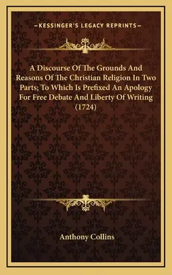 Discurso Sobre Los Fundamentos Y Razones De La Religión Cristiana En Dos Partes; Al Que Se Prefija Una Apología Del Libre Debate Y De La Libertad De Escritura - A Discourse Of The Grounds And Reasons Of The Christian Religion In Two Parts; To Which Is Prefixed An Apology For Free Debate And Liberty Of Writing