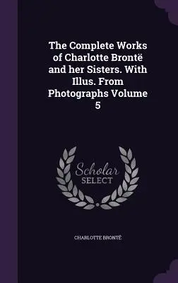 Las obras completas de Charlotte Bront y sus hermanas. With Illus. Fotografías Volumen 5 - The Complete Works of Charlotte Bront and her Sisters. With Illus. From Photographs Volume 5