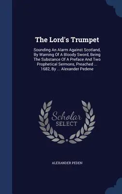 La trompeta del Señor: La trompeta del Señor: Alarma contra Escocia, advertencia de una espada sangrienta, contenido de un prefacio y dos profecías. - The Lord's Trumpet: Sounding An Alarm Against Scotland, By Warning Of A Bloody Sword, Being The Substance Of A Preface And Two Prophetical